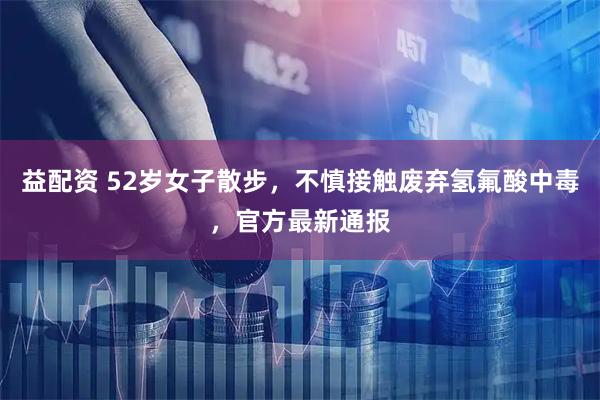 益配资 52岁女子散步，不慎接触废弃氢氟酸中毒，官方最新通报