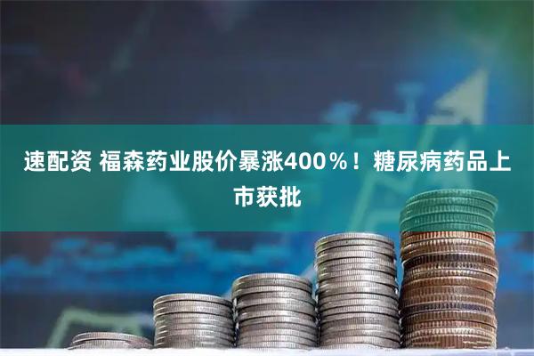 速配资 福森药业股价暴涨400％！糖尿病药品上市获批