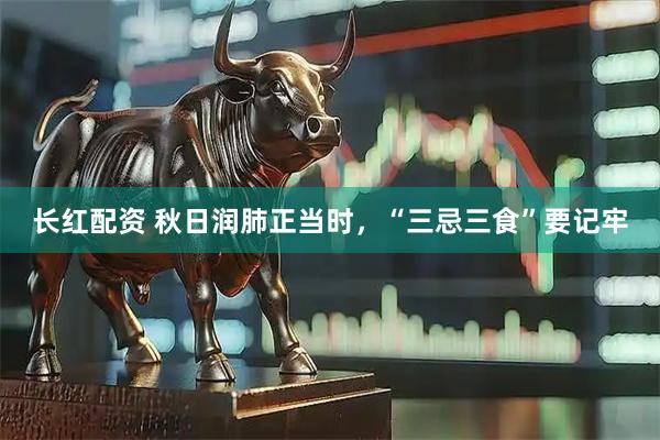 长红配资 秋日润肺正当时，“三忌三食”要记牢