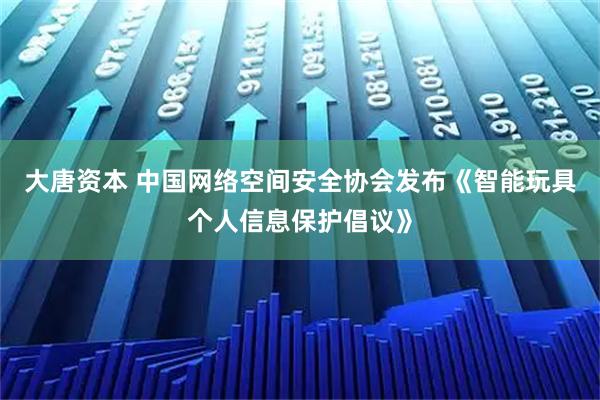 大唐资本 中国网络空间安全协会发布《智能玩具个人信息保护倡议》