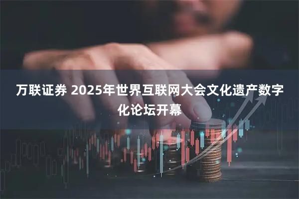 万联证券 2025年世界互联网大会文化遗产数字化论坛开幕