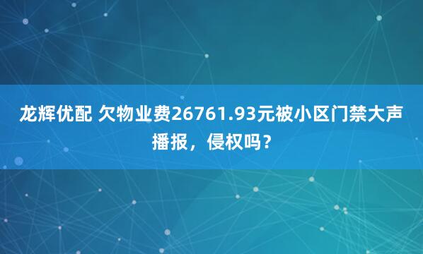 龙辉优配 欠物业费26761.93元被小区门禁大声播报，侵权吗？