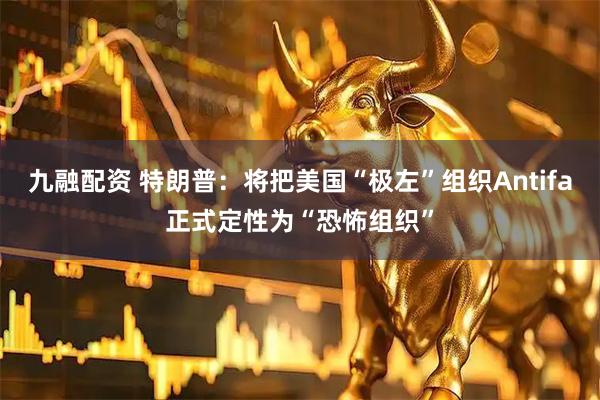 九融配资 特朗普：将把美国“极左”组织Antifa正式定性为“恐怖组织”