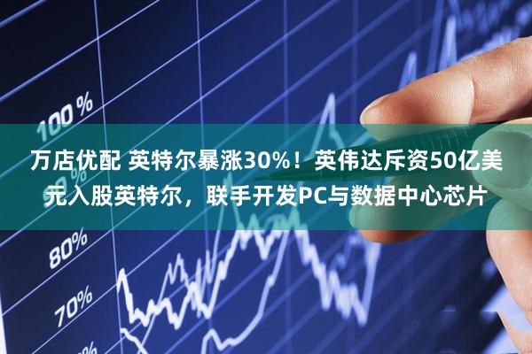 万店优配 英特尔暴涨30%！英伟达斥资50亿美元入股英特尔，联手开发PC与数据中心芯片