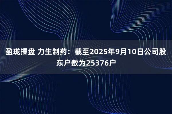 盈珑操盘 力生制药：截至2025年9月10日公司股东户数为25376户