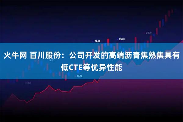 火牛网 百川股份：公司开发的高端沥青焦熟焦具有低CTE等优异性能