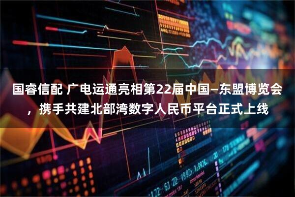 国睿信配 广电运通亮相第22届中国—东盟博览会，携手共建北部湾数字人民币平台正式上线