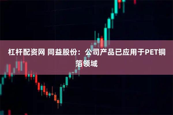 杠杆配资网 同益股份：公司产品已应用于PET铜箔领域