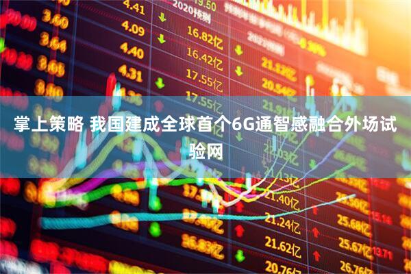 掌上策略 我国建成全球首个6G通智感融合外场试验网