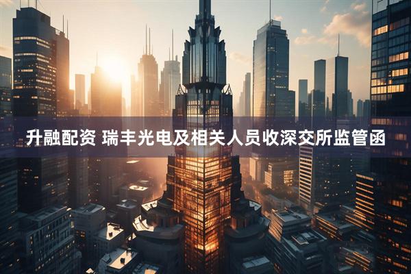 升融配资 瑞丰光电及相关人员收深交所监管函