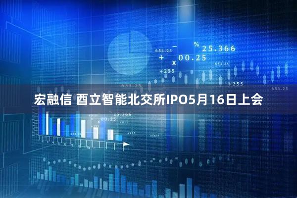 宏融信 酉立智能北交所IPO5月16日上会