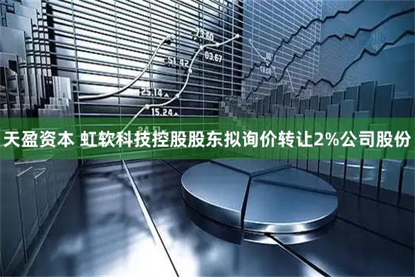 天盈资本 虹软科技控股股东拟询价转让2%公司股份