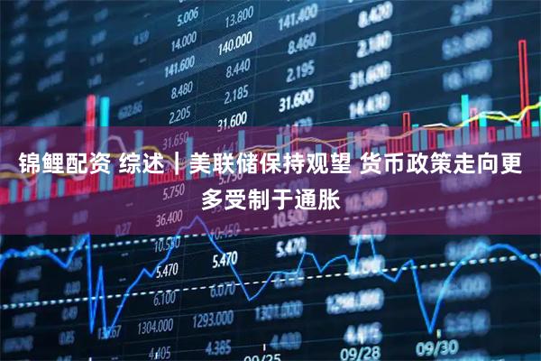 锦鲤配资 综述｜美联储保持观望 货币政策走向更多受制于通胀