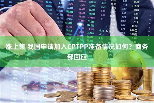 涨上策 我国申请加入CPTPP准备情况如何？商务部回应