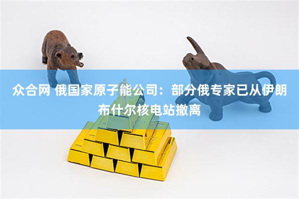 众合网 俄国家原子能公司：部分俄专家已从伊朗布什尔核电站撤离