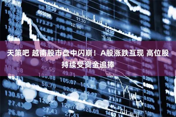 天策吧 越南股市盘中闪崩！A股涨跌互现 高位股持续受资金追捧