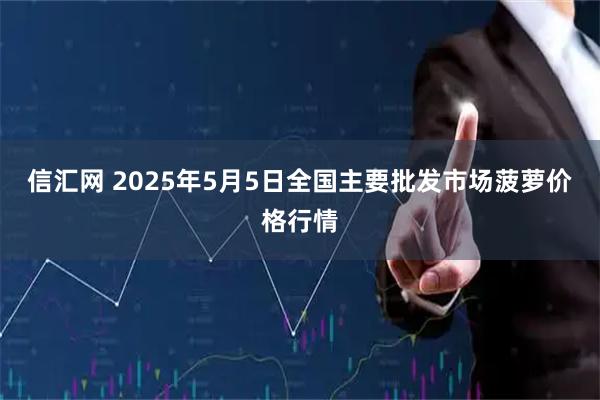 信汇网 2025年5月5日全国主要批发市场菠萝价格行情