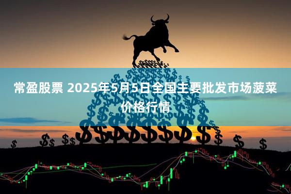 常盈股票 2025年5月5日全国主要批发市场菠菜价格行情