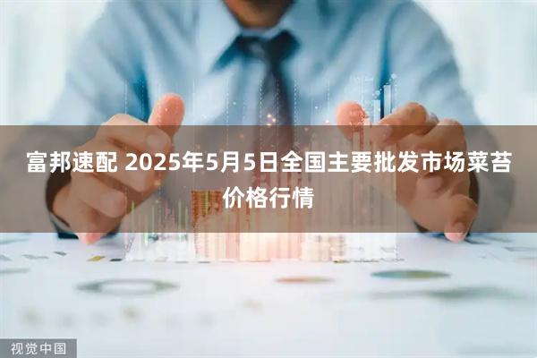 富邦速配 2025年5月5日全国主要批发市场菜苔价格行情