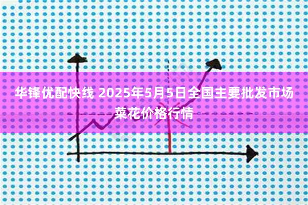华锋优配快线 2025年5月5日全国主要批发市场菜花价格行情