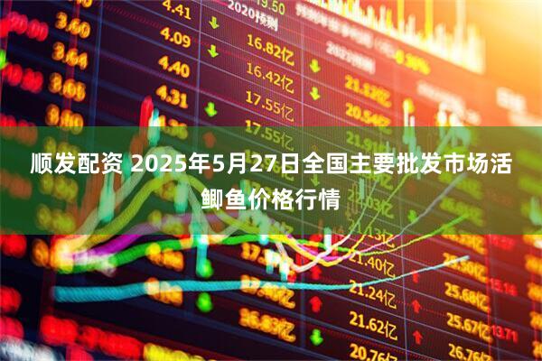 顺发配资 2025年5月27日全国主要批发市场活鲫鱼价格行情