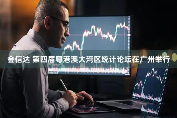 金信达 第四届粤港澳大湾区统计论坛在广州举行