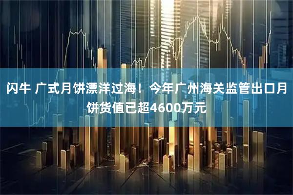 闪牛 广式月饼漂洋过海！今年广州海关监管出口月饼货值已超4600万元