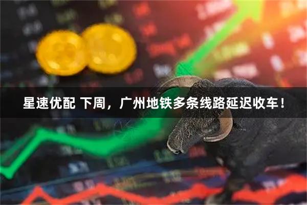 星速优配 下周，广州地铁多条线路延迟收车！