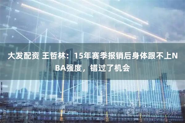 大发配资 王哲林：15年赛季报销后身体跟不上NBA强度，错过了机会