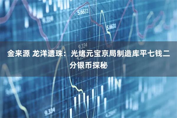 金来源 龙洋遗珠：光绪元宝京局制造库平七钱二分银币探秘