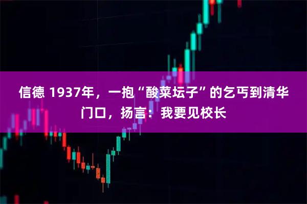 信德 1937年，一抱“酸菜坛子”的乞丐到清华门口，扬言：我要见校长