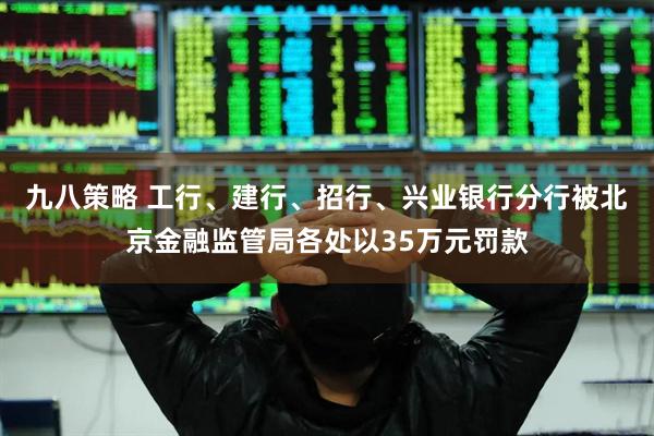 九八策略 工行、建行、招行、兴业银行分行被北京金融监管局各处以35万元罚款