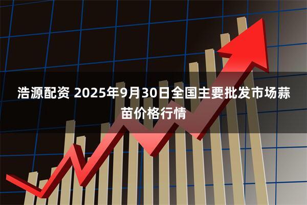 浩源配资 2025年9月30日全国主要批发市场蒜苗价格行情