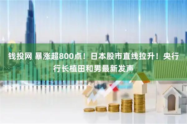 钱投网 暴涨超800点！日本股市直线拉升！央行行长植田和男最新发声