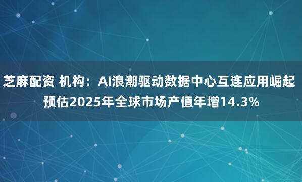 芝麻配资 机构：AI浪潮驱动数据中心互连应用崛起 预估2025年全球市场产值年增14.3%