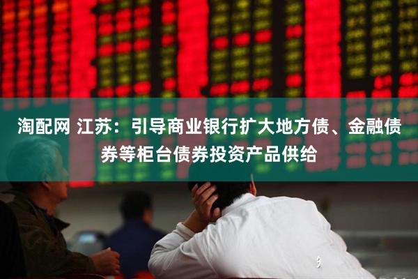 淘配网 江苏：引导商业银行扩大地方债、金融债券等柜台债券投资产品供给