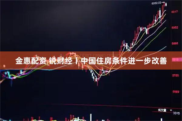 金惠配资 锐财经丨中国住房条件进一步改善
