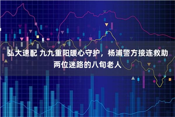 弘大速配 九九重阳暖心守护，杨浦警方接连救助两位迷路的八旬老人