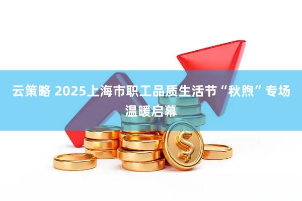 云策略 2025上海市职工品质生活节“秋煦”专场温暖启幕