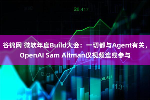 谷锦网 微软年度Build大会：一切都与Agent有关，OpenAI Sam Altman仅视频连线参与