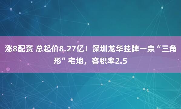 涨8配资 总起价8.27亿！深圳龙华挂牌一宗“三角形”宅地，容积率2.5