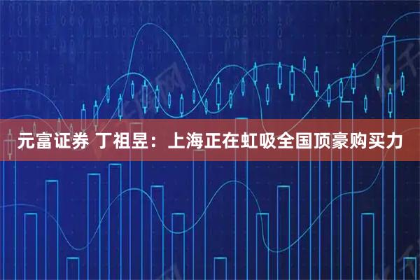 元富证券 丁祖昱：上海正在虹吸全国顶豪购买力