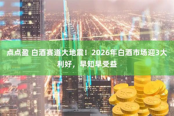点点盈 白酒赛道大地震！2026年白酒市场迎3大利好，早知早受益
