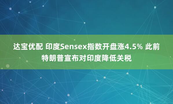 达宝优配 印度Sensex指数开盘涨4.5% 此前特朗普宣布对印度降低关税