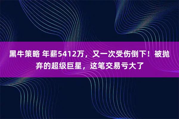 黑牛策略 年薪5412万，又一次受伤倒下！被抛弃的超级巨星，这笔交易亏大了