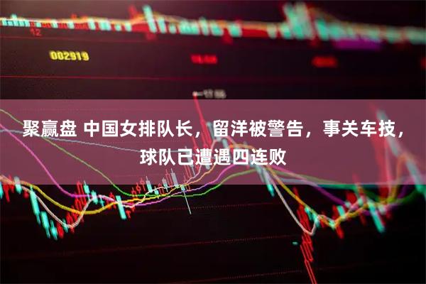 聚赢盘 中国女排队长，留洋被警告，事关车技，球队已遭遇四连败