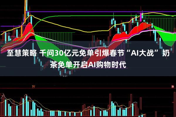 至慧策略 千问30亿元免单引爆春节“AI大战” 奶茶免单开启AI购物时代