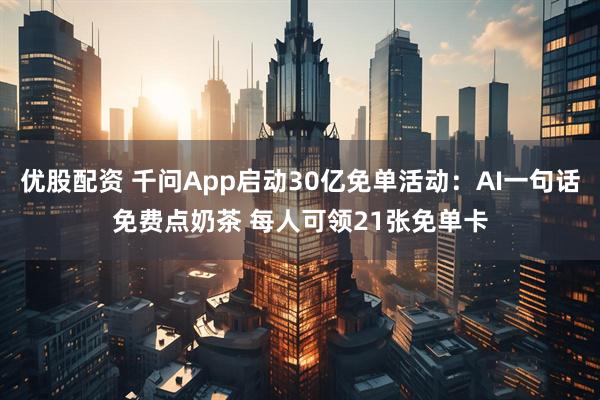 优股配资 千问App启动30亿免单活动：AI一句话免费点奶茶 每人可领21张免单卡