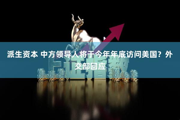 派生资本 中方领导人将于今年年底访问美国？外交部回应