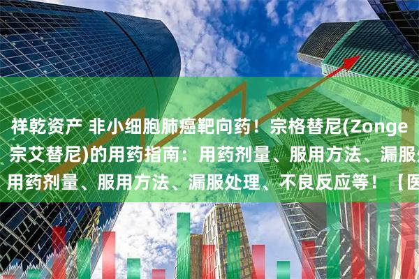 祥乾资产 非小细胞肺癌靶向药！宗格替尼(Zongertinib、Hernexeos、宗艾替尼)的用药指南：用药剂量、服用方法、漏服处理、不良反应等！【医伴旅】